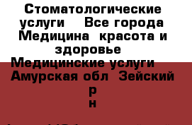 Стоматологические услуги. - Все города Медицина, красота и здоровье » Медицинские услуги   . Амурская обл.,Зейский р-н